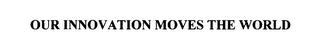 OUR INNOVATION MOVES THE WORLD