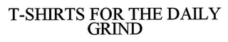 T-SHIRTS FOR THE DAILY GRIND
