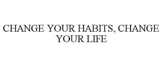 CHANGE YOUR HABITS, CHANGE YOUR LIFE