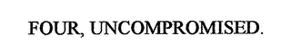 FOUR, UNCOMPROMISED.