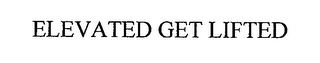 ELEVATED GET LIFTED