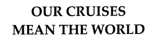 OUR CRUISES MEAN THE WORLD