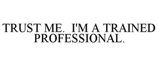 TRUST ME. I'M A TRAINED PROFESSIONAL.