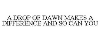 A DROP OF DAWN MAKES A DIFFERENCE AND SO CAN YOU