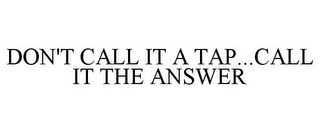 DON'T CALL IT A TAP...CALL IT THE ANSWER