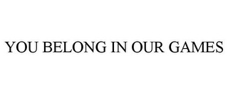YOU BELONG IN OUR GAMES