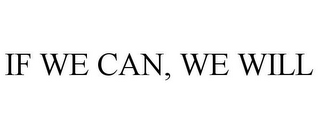 IF WE CAN, WE WILL