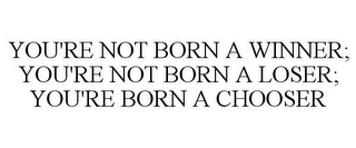 YOU'RE NOT BORN A WINNER; YOU'RE NOT BORN A LOSER; YOU'RE BORN A CHOOSER