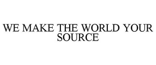 WE MAKE THE WORLD YOUR SOURCE