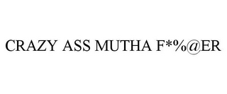 CRAZY ASS MUTHA F*%@ER