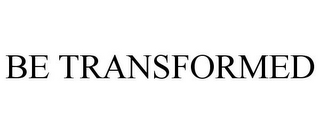 BE TRANSFORMED