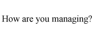 HOW ARE YOU MANAGING?