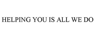 HELPING YOU IS ALL WE DO