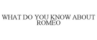 WHAT DO YOU KNOW ABOUT ROMEO