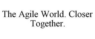 THE AGILE WORLD. CLOSER TOGETHER.