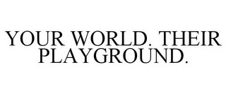 YOUR WORLD. THEIR PLAYGROUND.