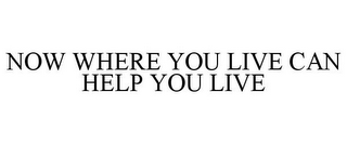 NOW WHERE YOU LIVE CAN HELP YOU LIVE