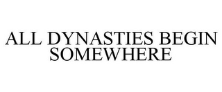 ALL DYNASTIES BEGIN SOMEWHERE