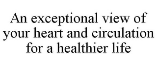 AN EXCEPTIONAL VIEW OF YOUR HEART AND CIRCULATION FOR A HEALTHIER LIFE