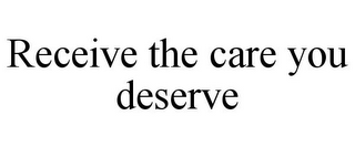 RECEIVE THE CARE YOU DESERVE
