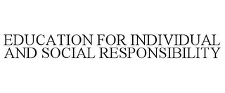 EDUCATION FOR INDIVIDUAL AND SOCIAL RESPONSIBILITY