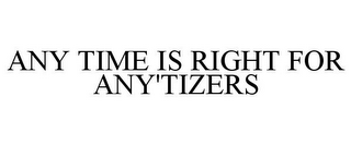 ANY TIME IS RIGHT FOR ANY'TIZERS
