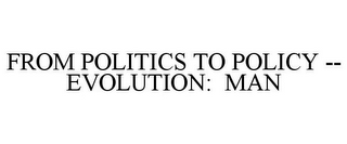 FROM POLITICS TO POLICY -- EVOLUTION: MAN