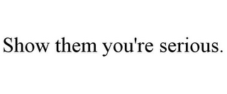 SHOW THEM YOU'RE SERIOUS.