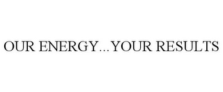 OUR ENERGY...YOUR RESULTS