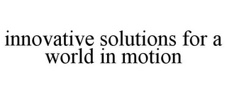 INNOVATIVE SOLUTIONS FOR A WORLD IN MOTION