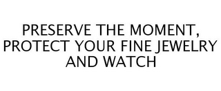 PRESERVE THE MOMENT, PROTECT YOUR FINE JEWELRY AND WATCH