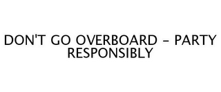 DON'T GO OVERBOARD - PARTY RESPONSIBLY
