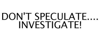 DON'T SPECULATE.... INVESTIGATE!