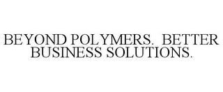 BEYOND POLYMERS. BETTER BUSINESS SOLUTIONS.