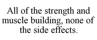 ALL OF THE STRENGTH AND MUSCLE BUILDING, NONE OF THE SIDE EFFECTS.