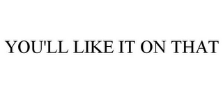 YOU'LL LIKE IT ON THAT