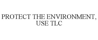 PROTECT THE ENVIRONMENT, USE TLC