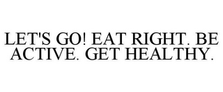LET'S GO! EAT RIGHT. BE ACTIVE. GET HEALTHY.