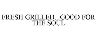 FRESH GRILLED...GOOD FOR THE SOUL