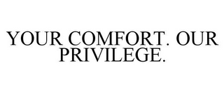 YOUR COMFORT. OUR PRIVILEGE.