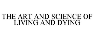 THE ART AND SCIENCE OF LIVING AND DYING