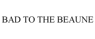 BAD TO THE BEAUNE