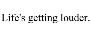 LIFE'S GETTING LOUDER.