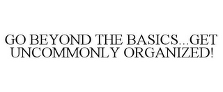 GO BEYOND THE BASICS...GET UNCOMMONLY ORGANIZED!