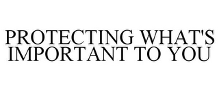 PROTECTING WHAT'S IMPORTANT TO YOU