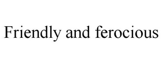 FRIENDLY AND FEROCIOUS