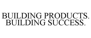 BUILDING PRODUCTS. BUILDING SUCCESS.