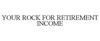 YOUR ROCK FOR RETIREMENT INCOME