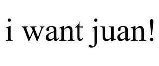 I WANT JUAN!