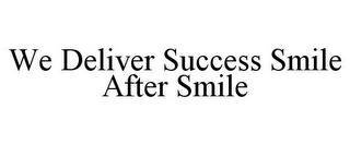 WE DELIVER SUCCESS SMILE AFTER SMILE
